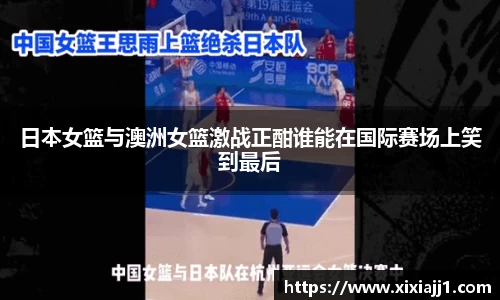 日本女篮与澳洲女篮激战正酣谁能在国际赛场上笑到最后